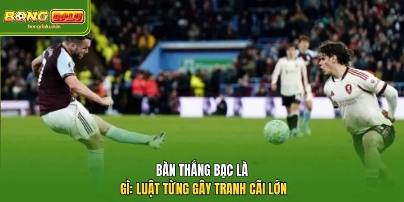 Bàn Thắng Bạc Là Gì: Luật Từng Gây Tranh Cãi Lớn