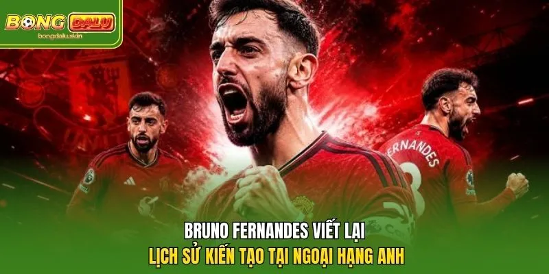 Bruno Fernandes viết lại lịch sử kiến tạo tại Ngoại hạng Anh