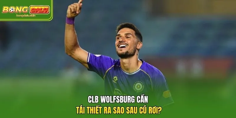 CLB Wolfsburg cần tái thiết ra sao sau cú rơi?
