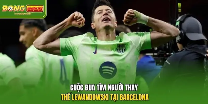 Cuộc đua tìm người thay thế Lewandowski tại Barcelona