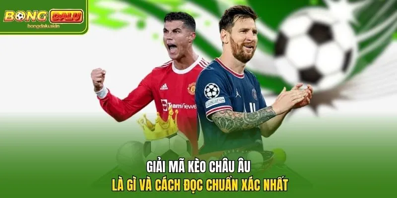 Kèo Châu Âu Là Gì? Cách Đọc & Soi Kèo 1X2 Chuẩn Xác Nhất