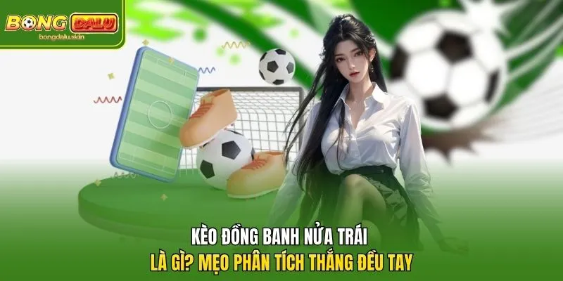 Kèo Đồng Banh Nửa Trái Là Gì? Mẹo Soi Kèo Chuẩn Cao Thủ